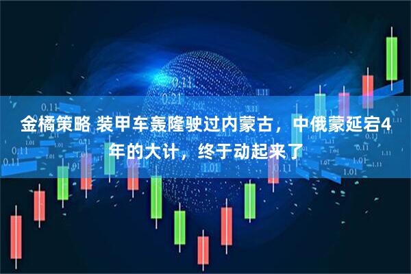 金橘策略 装甲车轰隆驶过内蒙古，中俄蒙延宕4年的大计，终于动起来了