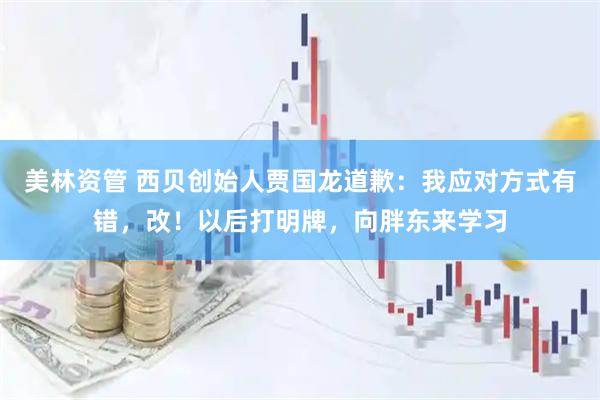 美林资管 西贝创始人贾国龙道歉：我应对方式有错，改！以后打明牌，向胖东来学习