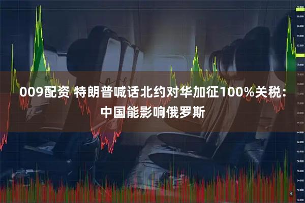 009配资 特朗普喊话北约对华加征100%关税：中国能影响俄罗斯