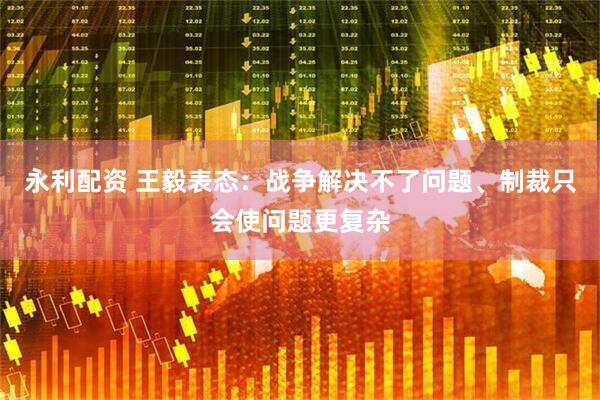 永利配资 王毅表态：战争解决不了问题、制裁只会使问题更复杂