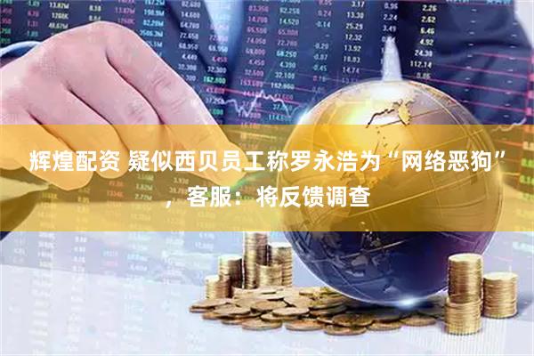 辉煌配资 疑似西贝员工称罗永浩为“网络恶狗”，客服：将反馈调查