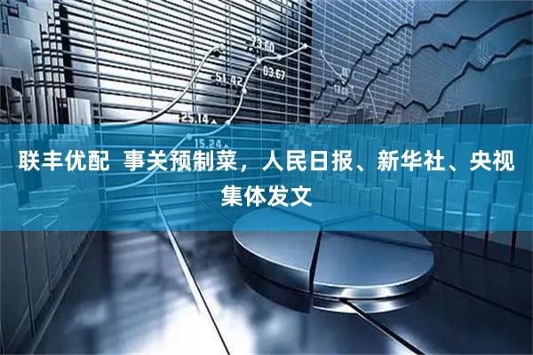 联丰优配  事关预制菜，人民日报、新华社、央视集体发文