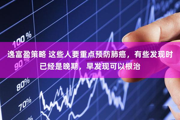 逸富盈策略 这些人要重点预防肺癌，有些发现时已经是晚期，早发现可以根治
