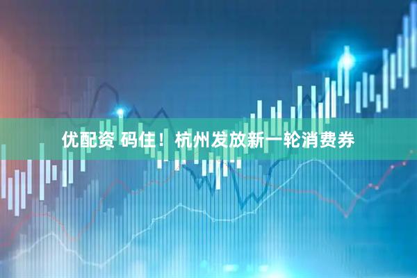 优配资 码住！杭州发放新一轮消费券