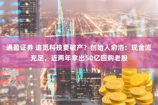 通盈证券 追觅科技要破产？创始人俞浩：现金流充足，近两年拿出50亿回购老股