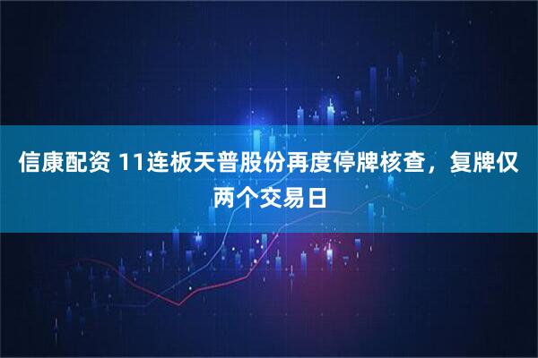 信康配资 11连板天普股份再度停牌核查，复牌仅两个交易日