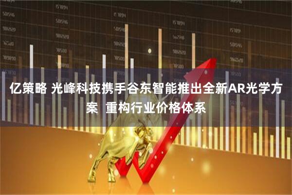 亿策略 光峰科技携手谷东智能推出全新AR光学方案  重构行业价格体系