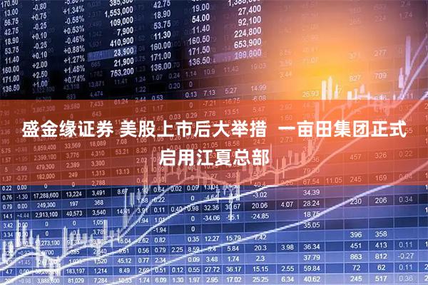 盛金缘证券 美股上市后大举措  一亩田集团正式启用江夏总部