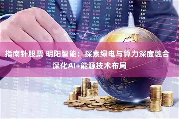 指南针股票 明阳智能：探索绿电与算力深度融合  深化AI+能源技术布局