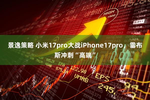景逸策略 小米17pro大战iPhone17pro，雷布斯冲刺“高端”