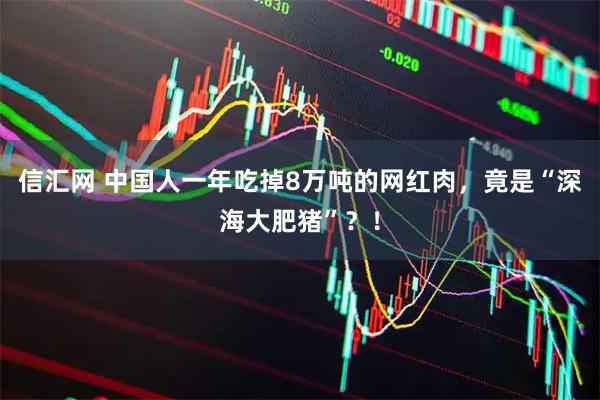 信汇网 中国人一年吃掉8万吨的网红肉，竟是“深海大肥猪”？！