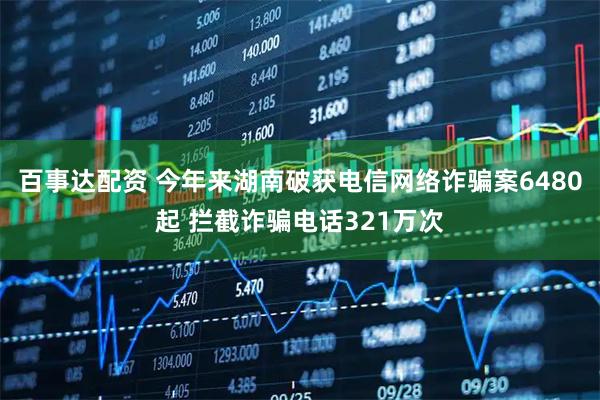 百事达配资 今年来湖南破获电信网络诈骗案6480起 拦截诈骗电话321万次