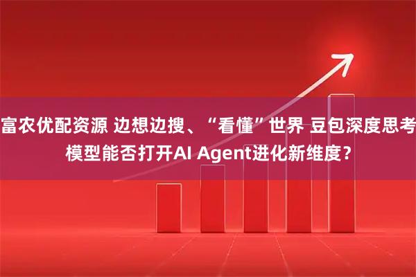 富农优配资源 边想边搜、“看懂”世界 豆包深度思考模型能否打开AI Agent进化新维度？