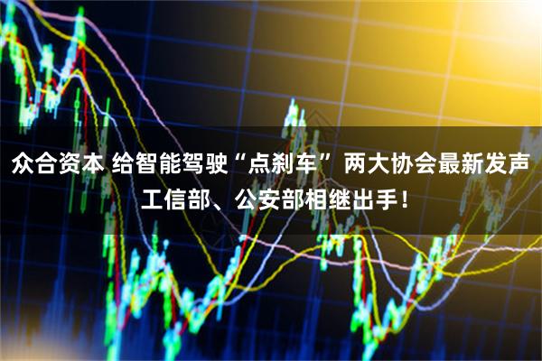 众合资本 给智能驾驶“点刹车” 两大协会最新发声 工信部、公安部相继出手！