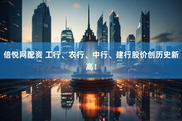倍悦网配资 工行、农行、中行、建行股价创历史新高！