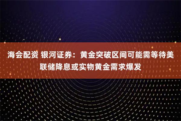 海会配资 银河证券：黄金突破区间可能需等待美联储降息或实物黄金需求爆发