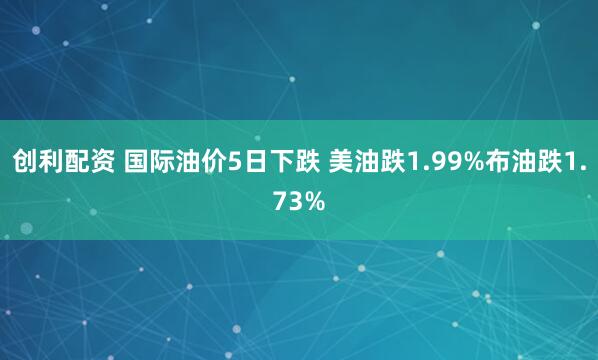 创利配资 国际油价5日下跌 美油跌1.99%布油跌1.73%