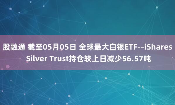 股融通 截至05月05日 全球最大白银ETF--iShares Silver Trust持仓较上日减少56.57吨