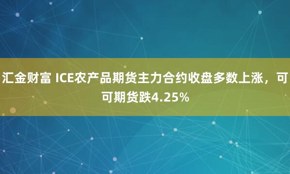 汇金财富 ICE农产品期货主力合约收盘多数上涨，可可期货跌4.25%