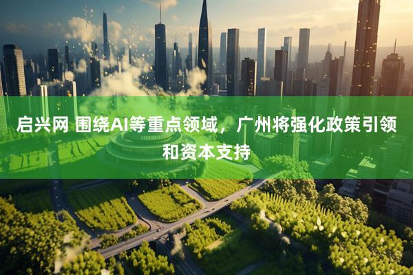 启兴网 围绕AI等重点领域，广州将强化政策引领和资本支持