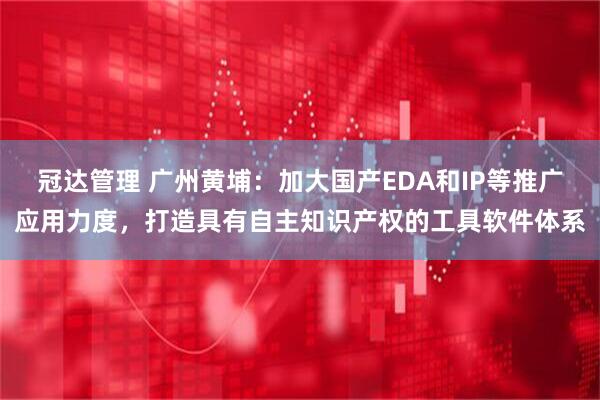 冠达管理 广州黄埔：加大国产EDA和IP等推广应用力度，打造具有自主知识产权的工具软件体系