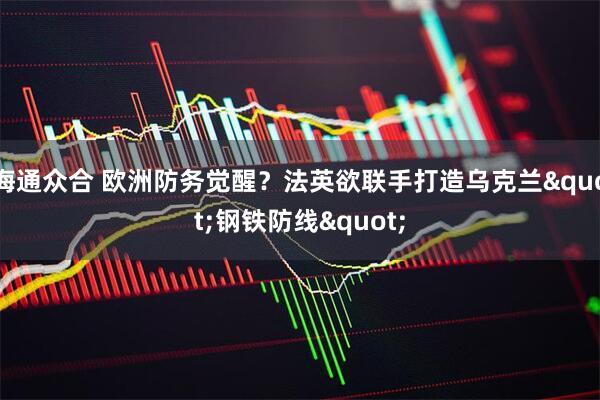 海通众合 欧洲防务觉醒？法英欲联手打造乌克兰"钢铁防线"