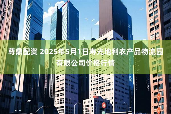 尊鼎配资 2025年5月1日寿光地利农产品物流园有限公司价格行情