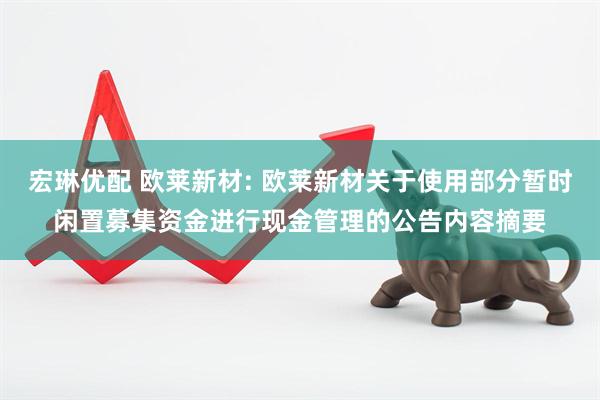 宏琳优配 欧莱新材: 欧莱新材关于使用部分暂时闲置募集资金进行现金管理的公告内容摘要