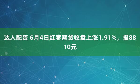 达人配资 6月4日红枣期货收盘上涨1.91%，报8810元