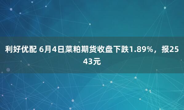 利好优配 6月4日菜粕期货收盘下跌1.89%，报2543元