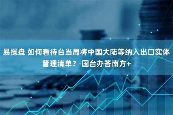 易操盘 如何看待台当局将中国大陆等纳入出口实体管理清单？ 国台办答南方+