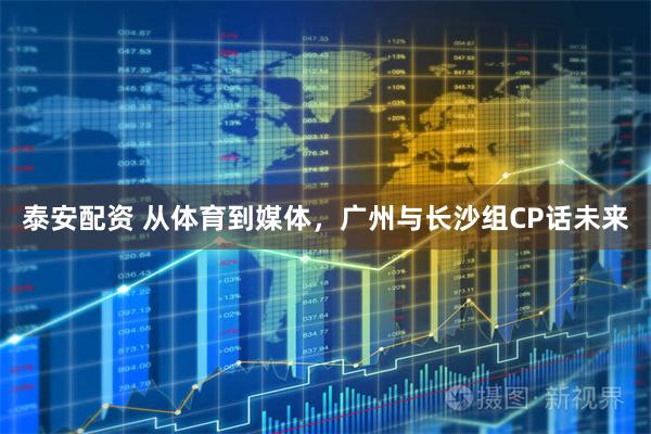 泰安配资 从体育到媒体，广州与长沙组CP话未来