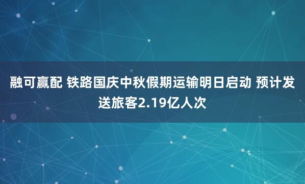 融可赢配 铁路国庆中秋假期运输明日启动&#32;预计发送旅客2.19亿人次