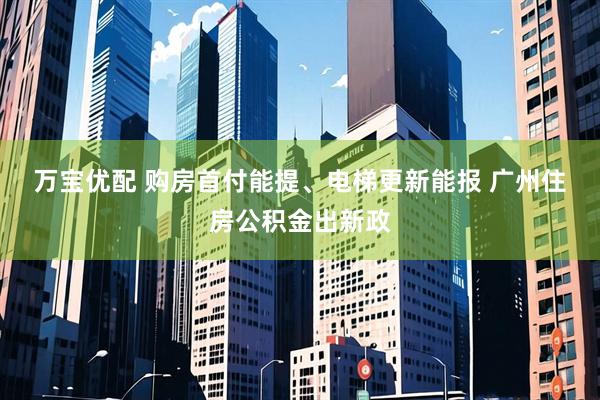 万宝优配 购房首付能提、电梯更新能报&#32;广州住房公积金出新政