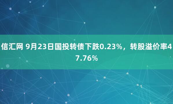 信汇网 9月23日国投转债下跌0.23%，转股溢价率47.76%