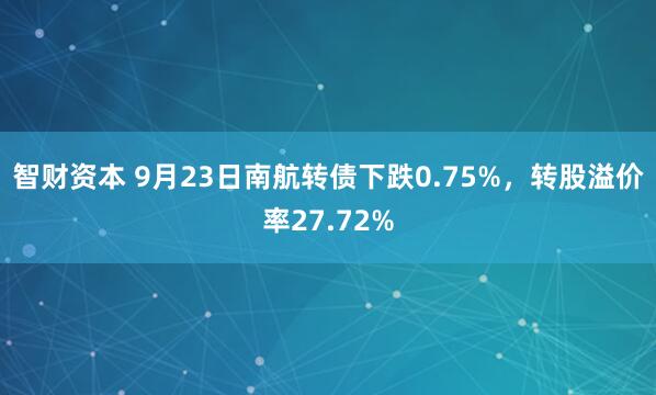 智财资本 9月23日南航转债下跌0.75%，转股溢价率27.72%