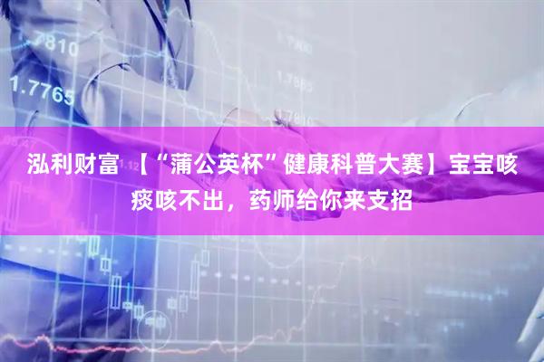 泓利财富 【“蒲公英杯”健康科普大赛】宝宝咳痰咳不出，药师给你来支招