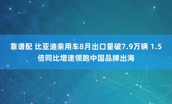 靠谱配 比亚迪乘用车8月出口量破7.9万辆 1.5倍同比增速领跑中国品牌出海