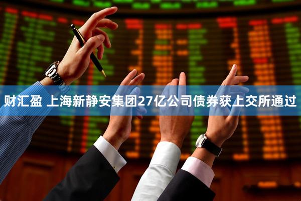 财汇盈 上海新静安集团27亿公司债券获上交所通过