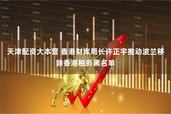 天津配资大本营 香港财库局长许正宇推动波兰移除香港税务黑名单