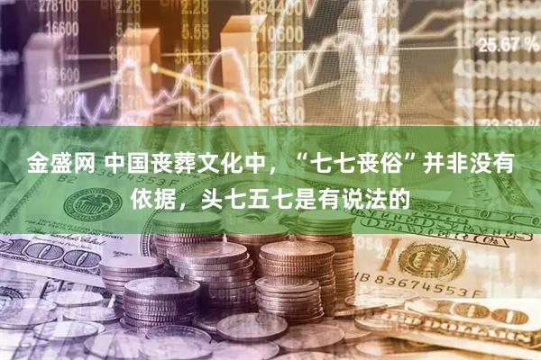 金盛网 中国丧葬文化中，“七七丧俗”并非没有依据，头七五七是有说法的