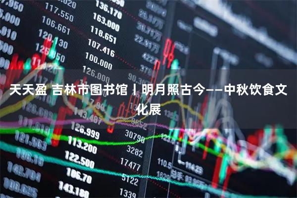 天天盈 吉林市图书馆丨明月照古今——中秋饮食文化展