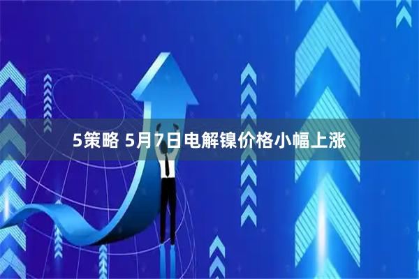 5策略 5月7日电解镍价格小幅上涨