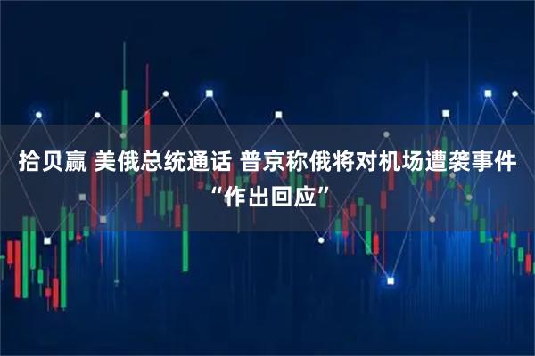 拾贝赢 美俄总统通话 普京称俄将对机场遭袭事件“作出回应”