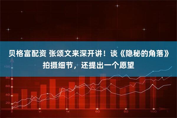 贝格富配资 张颂文来深开讲！谈《隐秘的角落》拍摄细节，还提出一个愿望