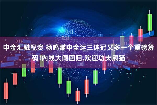 中金汇融配资 杨鸣瞄中全运三连冠又多一个重磅筹码!内线大闸回归,欢迎功夫熊猫