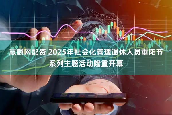 赢翻网配资 2025年社会化管理退休人员重阳节系列主题活动隆重开幕