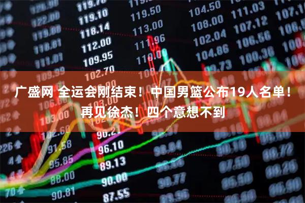 广盛网 全运会刚结束!中国男篮公布19人名单!再见徐杰!四个意想不到