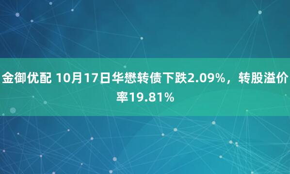 金御优配 10月17日华懋转债下跌2.09%，转股溢价率19.81%