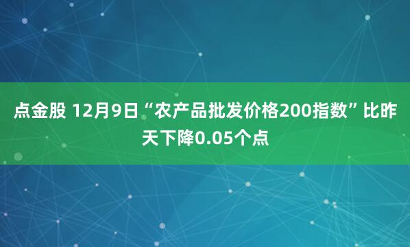 点金股 12月9日“农产品批发价格200指数”比昨天下降0.05个点